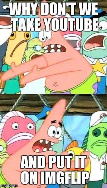 For all you gif makers out there | WHY DON'T WE TAKE YOUTUBE; AND PUT IT ON IMGFLIP | image tagged in memes,put it somewhere else patrick,funny,youtube | made w/ Imgflip meme maker