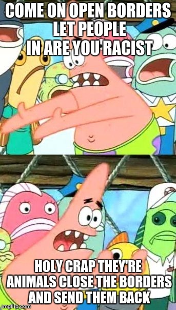 Put It Somewhere Else Patrick | COME ON OPEN BORDERS LET PEOPLE IN ARE YOU RACIST; HOLY CRAP THEY'RE ANIMALS CLOSE THE BORDERS AND SEND THEM BACK | image tagged in memes,put it somewhere else patrick | made w/ Imgflip meme maker