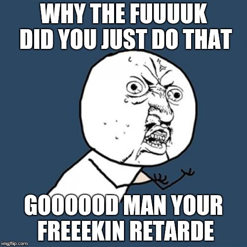 Y U No Meme | WHY THE FUUUUK DID YOU JUST DO THAT; GOOOOOD MAN YOUR FREEEKIN RETARDE | image tagged in memes,y u no | made w/ Imgflip meme maker