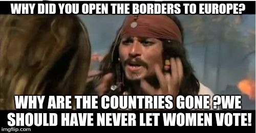 Why Is The Rum Gone | WHY DID YOU OPEN THE BORDERS TO EUROPE? WHY ARE THE COUNTRIES GONE ?WE SHOULD HAVE NEVER LET WOMEN VOTE! | image tagged in memes,why is the rum gone | made w/ Imgflip meme maker