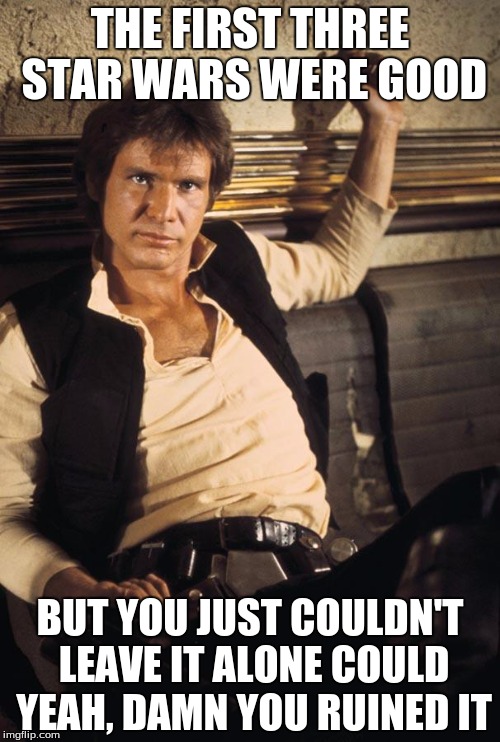 Han Solo Meme | THE FIRST THREE STAR WARS WERE GOOD; BUT YOU JUST COULDN'T LEAVE IT ALONE COULD YEAH, DAMN YOU RUINED IT | image tagged in memes,han solo | made w/ Imgflip meme maker