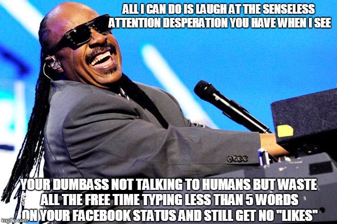 Stupidity vision | ALL I CAN DO IS LAUGH AT THE SENSELESS ATTENTION DESPERATION YOU HAVE WHEN I SEE; YOUR DUMBASS NOT TALKING TO HUMANS BUT WASTE ALL THE FREE TIME TYPING LESS THAN 5 WORDS ON YOUR FACEBOOK STATUS AND STILL GET NO "LIKES" | image tagged in stevie wonder | made w/ Imgflip meme maker