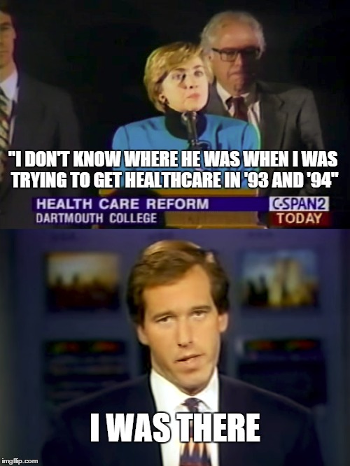 Brian Williams was there in '93 and '94 | "I DON'T KNOW WHERE HE WAS WHEN I WAS TRYING TO GET HEALTHCARE IN '93 AND '94"; I WAS THERE | image tagged in brian williams was there,hillary clinton,bernie sanders,health care,healthcare | made w/ Imgflip meme maker
