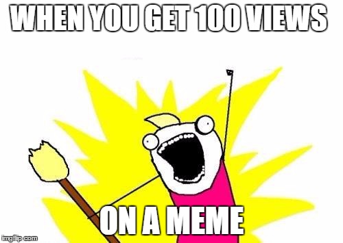 X All The Y | WHEN YOU GET 100 VIEWS; ON A MEME | image tagged in memes,x all the y | made w/ Imgflip meme maker