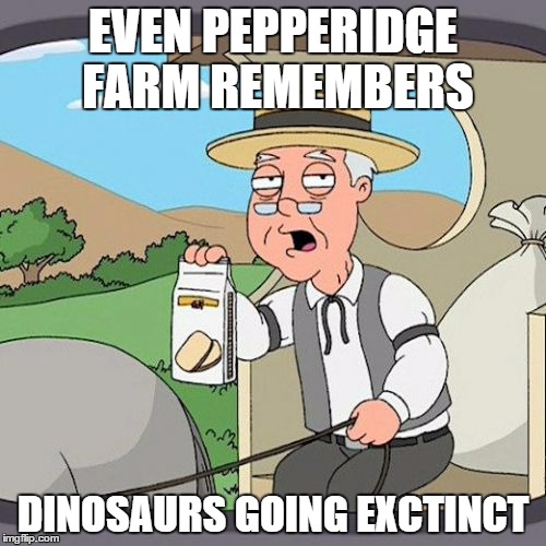 Pepperidge Farm Remembers Meme | EVEN PEPPERIDGE FARM REMEMBERS; DINOSAURS GOING EXCTINCT | image tagged in memes,pepperidge farm remembers | made w/ Imgflip meme maker