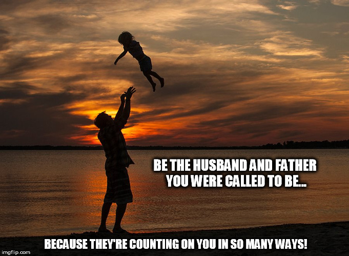 Awesome Dads | BE THE HUSBAND AND FATHER YOU WERE CALLED TO BE... BECAUSE THEY'RE COUNTING ON YOU IN SO MANY WAYS! | image tagged in men,husband,fathers,flying kids,daughter,sunset | made w/ Imgflip meme maker