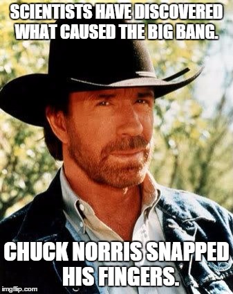 Big bang revealed  | SCIENTISTS HAVE DISCOVERED WHAT CAUSED THE BIG BANG. CHUCK NORRIS SNAPPED  HIS FINGERS. | image tagged in chuck norris,big bang,science | made w/ Imgflip meme maker