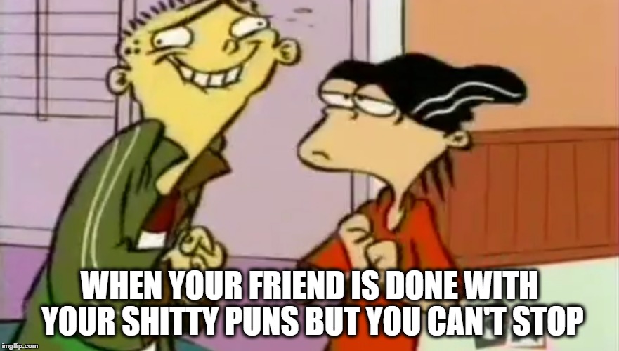 Ed Edd n Eddy Puns | WHEN YOUR FRIEND IS DONE WITH YOUR SHITTY PUNS BUT YOU CAN'T STOP | image tagged in ed edd n eddy | made w/ Imgflip meme maker