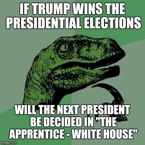 The greatest show on earth? | IF TRUMP WINS THE PRESIDENTIAL ELECTIONS; WILL THE NEXT PRESIDENT BE DECIDED IN "THE APPRENTICE - WHITE HOUSE" | image tagged in memes,philosoraptor,donald trump,trump | made w/ Imgflip meme maker