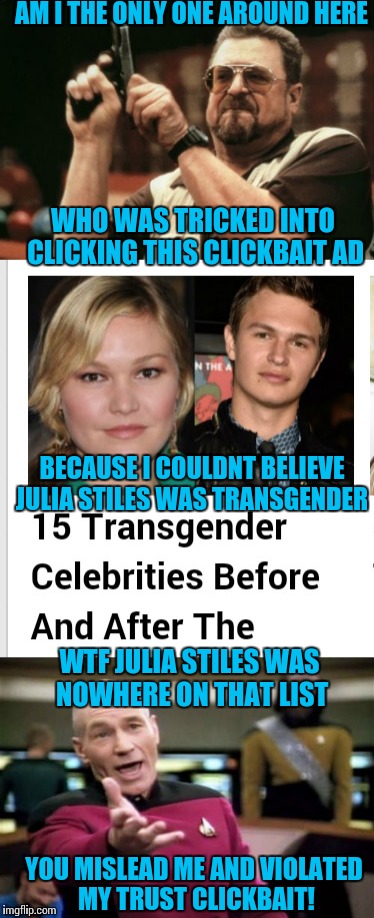 Touché clickbait, you win this time | AM I THE ONLY ONE AROUND HERE; WHO WAS TRICKED INTO CLICKING THIS CLICKBAIT AD; BECAUSE I COULDNT BELIEVE JULIA STILES WAS TRANSGENDER; WTF JULIA STILES WAS NOWHERE ON THAT LIST; YOU MISLEAD ME AND VIOLATED MY TRUST CLICKBAIT! | image tagged in memes,clickbait,am i the only one around here,picard wtf,lies,transgender | made w/ Imgflip meme maker