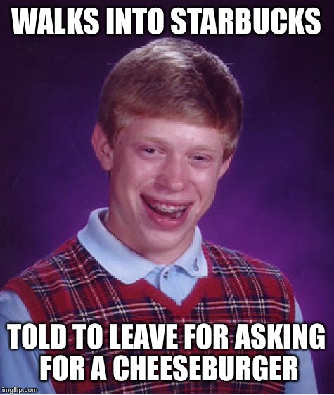 Bad Luck Brian Meme | WALKS INTO STARBUCKS TOLD TO LEAVE FOR ASKING FOR A CHEESEBURGER | image tagged in memes,bad luck brian | made w/ Imgflip meme maker