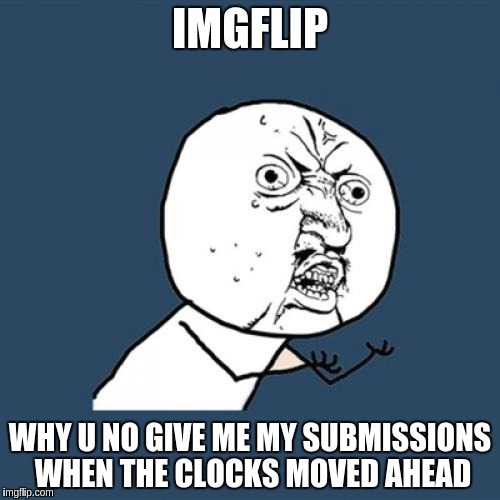 Y U No | IMGFLIP; WHY U NO GIVE ME MY SUBMISSIONS WHEN THE CLOCKS MOVED AHEAD | image tagged in memes,y u no | made w/ Imgflip meme maker