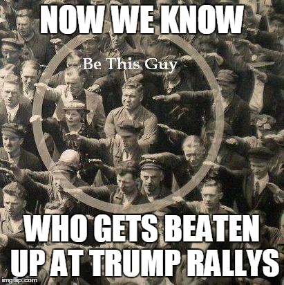 Non-Trump | NOW WE KNOW; WHO GETS BEATEN UP AT TRUMP RALLYS | image tagged in heil,donald trump | made w/ Imgflip meme maker