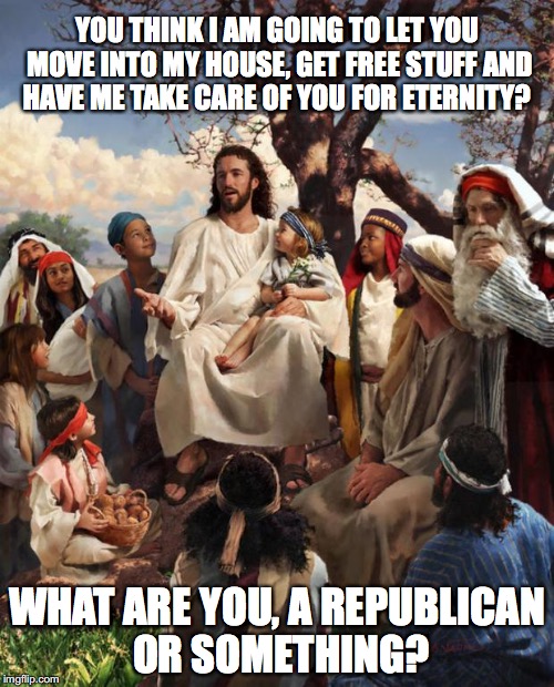 Story Time Jesus | YOU THINK I AM GOING TO LET YOU MOVE INTO MY HOUSE, GET FREE STUFF AND HAVE ME TAKE CARE OF YOU FOR ETERNITY? WHAT ARE YOU, A REPUBLICAN OR SOMETHING? | image tagged in story time jesus | made w/ Imgflip meme maker