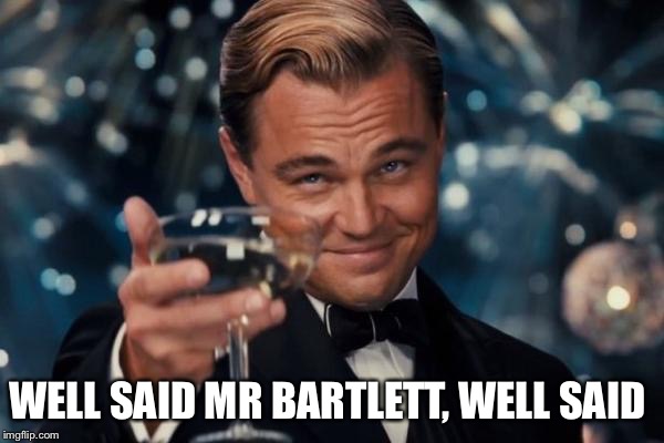 Leonardo Dicaprio Cheers Meme | WELL SAID MR BARTLETT,
WELL SAID | image tagged in memes,leonardo dicaprio cheers | made w/ Imgflip meme maker