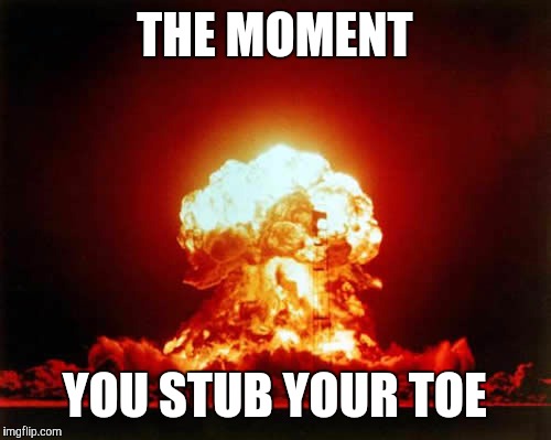 Nuclear Explosion Meme | THE MOMENT; YOU STUB YOUR TOE | image tagged in memes,nuclear explosion | made w/ Imgflip meme maker