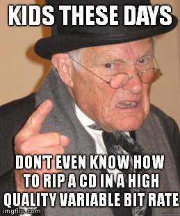 Back In My Day Meme | KIDS THESE DAYS DON'T EVEN KNOW HOW TO RIP A CD IN A HIGH QUALITY VARIABLE BIT RATE | image tagged in memes,back in my day | made w/ Imgflip meme maker
