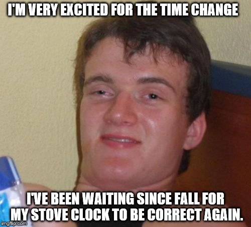 Don't Forget To Set Your Clocks Forward Everybody! | I'M VERY EXCITED FOR THE TIME CHANGE; I'VE BEEN WAITING SINCE FALL FOR MY STOVE CLOCK TO BE CORRECT AGAIN. | image tagged in memes,10 guy | made w/ Imgflip meme maker