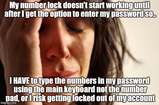 First World Problems Meme | My number lock doesn't start working until after I get the option to enter my password so.. I HAVE to type the numbers in my password using  | image tagged in memes,first world problems | made w/ Imgflip meme maker