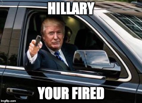 Trump | HILLARY; YOUR FIRED | image tagged in trump | made w/ Imgflip meme maker