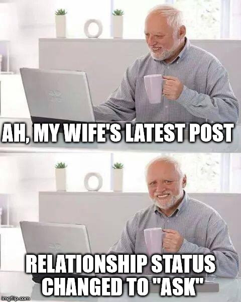 Hide the Pain Harold Meme | AH, MY WIFE'S LATEST POST; RELATIONSHIP STATUS CHANGED TO "ASK" | image tagged in memes,hide the pain harold | made w/ Imgflip meme maker
