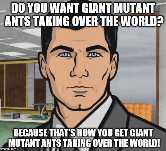 DO YOU WANT GIANT MUTANT ANTS TAKING OVER THE WORLD? BECAUSE THAT'S HOW YOU GET GIANT MUTANT ANTS TAKING OVER THE WORLD! | made w/ Imgflip meme maker