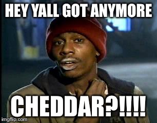 Y'all Got Any More Of That Meme | HEY YALL GOT ANYMORE; CHEDDAR?!!!! | image tagged in memes,yall got any more of | made w/ Imgflip meme maker