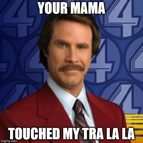 Ron Burgundy | YOUR MAMA; TOUCHED MY TRA LA LA | image tagged in ron burgundy | made w/ Imgflip meme maker