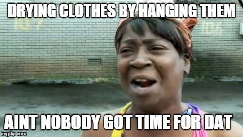 Ain't Nobody Got Time For That | DRYING CLOTHES BY HANGING THEM; AINT NOBODY GOT TIME FOR DAT | image tagged in memes,aint nobody got time for that | made w/ Imgflip meme maker
