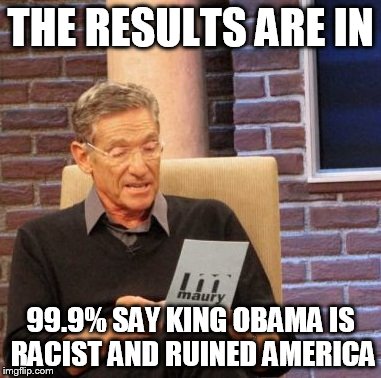 Maury Lie Detector Meme | THE RESULTS ARE IN; 99.9% SAY KING OBAMA IS RACIST AND RUINED AMERICA | image tagged in memes,maury lie detector | made w/ Imgflip meme maker