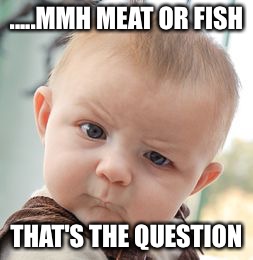 Baby's question | .....MMH MEAT OR FISH; THAT'S THE QUESTION | image tagged in memes,skeptical baby | made w/ Imgflip meme maker