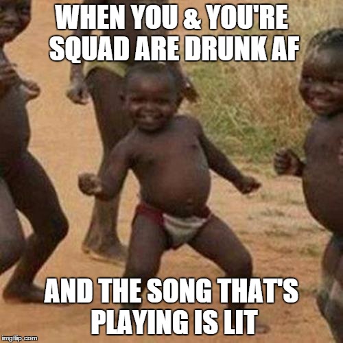 Third World Success Kid Meme | WHEN YOU & YOU'RE SQUAD ARE DRUNK AF; AND THE SONG THAT'S PLAYING IS LIT | image tagged in memes,third world success kid,jam,drunk kid,drinking,partying | made w/ Imgflip meme maker