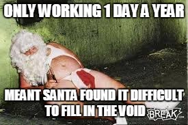 drunk santa | ONLY WORKING 1 DAY A YEAR; MEANT SANTA FOUND IT DIFFICULT TO FILL IN THE VOID | image tagged in drunk santa | made w/ Imgflip meme maker