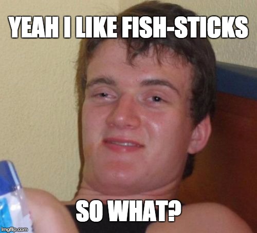 10 Guy Meme | YEAH I LIKE FISH-STICKS; SO WHAT? | image tagged in memes,10 guy | made w/ Imgflip meme maker