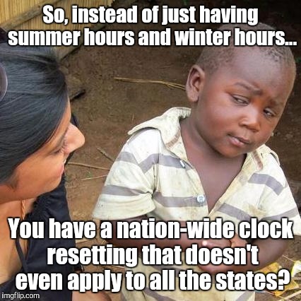 Third World Skeptical Kid | So, instead of just having summer hours and winter hours... You have a nation-wide clock resetting that doesn't even apply to all the states? | image tagged in memes,third world skeptical kid | made w/ Imgflip meme maker