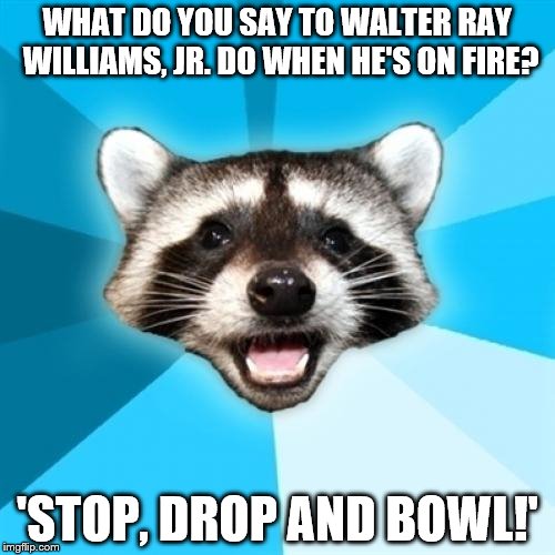 Lame Pun Coon | WHAT DO YOU SAY TO WALTER RAY WILLIAMS, JR. DO WHEN HE'S ON FIRE? 'STOP, DROP AND BOWL!' | image tagged in memes,lame pun coon | made w/ Imgflip meme maker