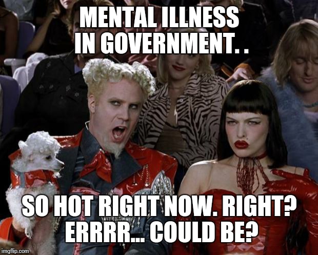 Mugatu So Hot Right Now Meme | MENTAL ILLNESS IN GOVERNMENT. . SO HOT RIGHT NOW. RIGHT? ERRRR... COULD BE? | image tagged in memes,mugatu so hot right now | made w/ Imgflip meme maker