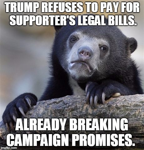 Confession Bear Meme | TRUMP REFUSES TO PAY FOR SUPPORTER'S LEGAL BILLS. ALREADY BREAKING CAMPAIGN PROMISES. | image tagged in memes,confession bear | made w/ Imgflip meme maker