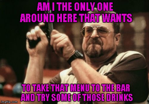 Am I The Only One Around Here Meme | AM I THE ONLY ONE AROUND HERE THAT WANTS TO TAKE THAT MENU TO THE BAR AND TRY SOME OF THOSE DRINKS | image tagged in memes,am i the only one around here | made w/ Imgflip meme maker