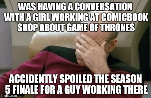 It's hard to announce a spoiler alert when not on the internet | WAS HAVING A CONVERSATION WITH A GIRL WORKING AT COMICBOOK SHOP ABOUT GAME OF THRONES; ACCIDENTLY SPOILED THE SEASON 5 FINALE FOR A GUY WORKING THERE | image tagged in memes,captain picard facepalm,game of thrones | made w/ Imgflip meme maker