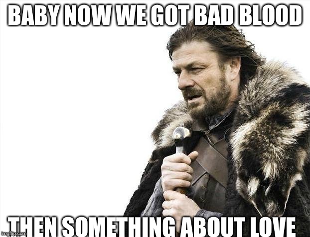 Brace Yourselves X is Coming | BABY NOW WE GOT BAD BLOOD; THEN SOMETHING ABOUT LOVE | image tagged in memes,brace yourselves x is coming | made w/ Imgflip meme maker