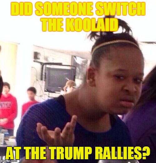 Black Girl Wat | DID SOMEONE SWITCH THE KOOLAID; AT THE TRUMP RALLIES? | image tagged in memes,black girl wat | made w/ Imgflip meme maker