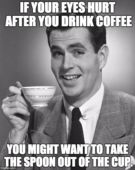 Man drinking coffee | IF YOUR EYES HURT AFTER YOU DRINK COFFEE; YOU MIGHT WANT TO TAKE THE SPOON OUT OF THE CUP. | image tagged in man drinking coffee | made w/ Imgflip meme maker