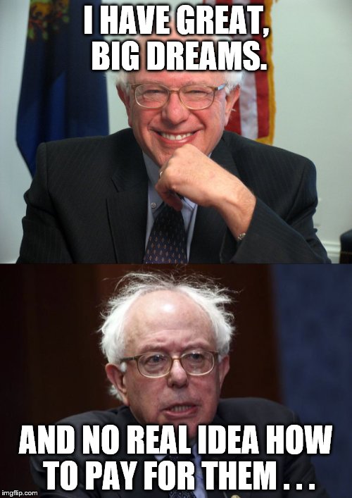 Silly socialist | I HAVE GREAT, BIG DREAMS. AND NO REAL IDEA HOW TO PAY FOR THEM . . . | image tagged in bernie sanders,feel the bern,bernie,vote bernie sanders | made w/ Imgflip meme maker