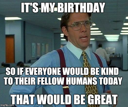 Fun Fact...I share this birthday with 2 of my 3 sisters. ....! | IT'S MY BIRTHDAY; SO IF EVERYONE WOULD BE KIND TO THEIR FELLOW HUMANS TODAY; THAT WOULD BE GREAT | image tagged in memes,that would be great,birthday,happy birthday,human,mankind | made w/ Imgflip meme maker