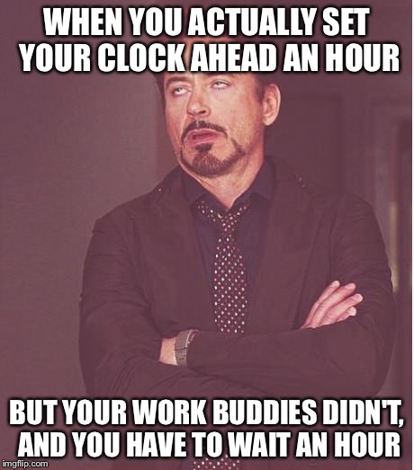 Face You Make Robert Downey Jr Meme | WHEN YOU ACTUALLY SET YOUR CLOCK AHEAD AN HOUR; BUT YOUR WORK BUDDIES DIDN'T, AND YOU HAVE TO WAIT AN HOUR | image tagged in memes,face you make robert downey jr | made w/ Imgflip meme maker