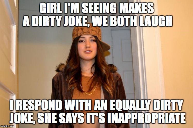Scumbag Stephanie  | GIRL I'M SEEING MAKES A DIRTY JOKE, WE BOTH LAUGH; I RESPOND WITH AN EQUALLY DIRTY JOKE, SHE SAYS IT'S INAPPROPRIATE | image tagged in scumbag stephanie,AdviceAnimals | made w/ Imgflip meme maker