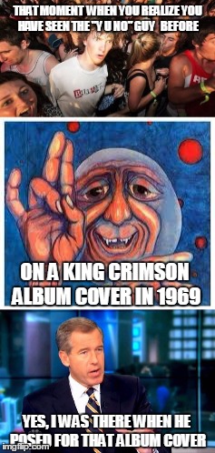 The real origin of the "y u no" guy? | THAT MOMENT  WHEN YOU REALIZE YOU HAVE SEEN THE "Y U NO" GUY   BEFORE; ON A KING CRIMSON ALBUM COVER IN 1969; YES, I WAS THERE WHEN HE POSED FOR THAT ALBUM COVER | image tagged in sudden clarity clarence,brian williams was there 2 | made w/ Imgflip meme maker