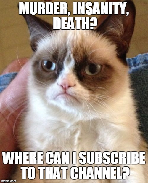 Grumpy Cat Meme | MURDER, INSANITY, DEATH? WHERE CAN I SUBSCRIBE TO THAT CHANNEL? | image tagged in memes,grumpy cat | made w/ Imgflip meme maker