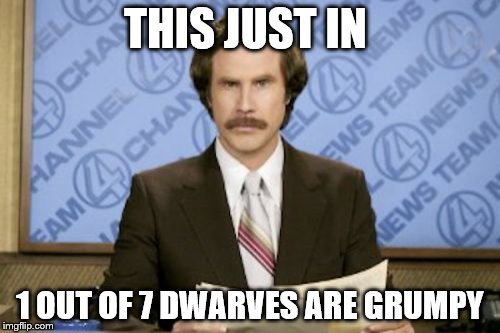 Ron Burgundy | THIS JUST IN; 1 OUT OF 7 DWARVES ARE GRUMPY | image tagged in memes,ron burgundy | made w/ Imgflip meme maker